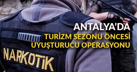 Antalya’da turizm sezonu öncesi uyuşturucu operasyonu